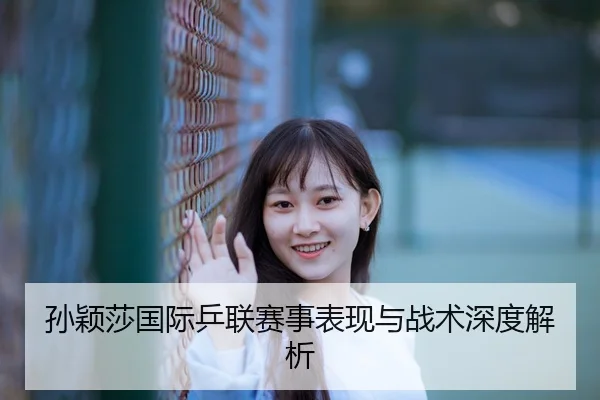 孙颖莎国际乒联赛事表现与战术深度解析